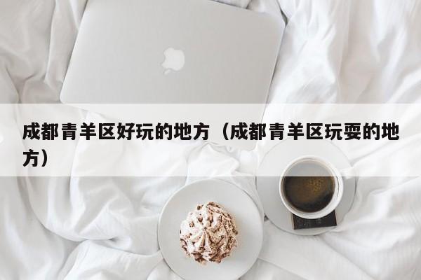 台州成都青羊区好玩的地方（成都青羊区玩耍的地方）