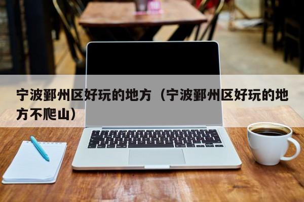 台州宁波鄞州区好玩的地方（宁波鄞州区好玩的地方不爬山）