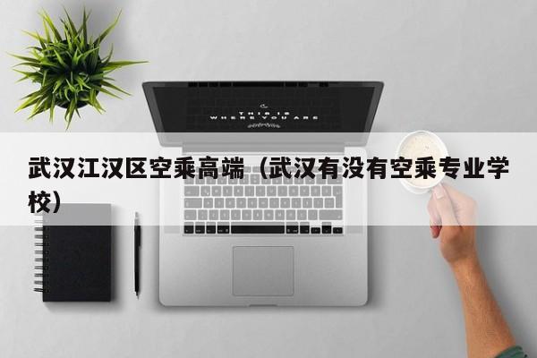 宁波武汉江汉区空乘高端（武汉有没有空乘专业学校）