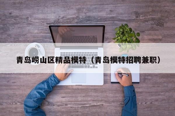 宁波青岛崂山区精品模特（青岛模特招聘兼职）