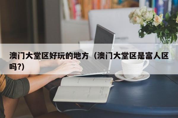 西安澳门大堂区好玩的地方（澳门大堂区是富人区吗?）