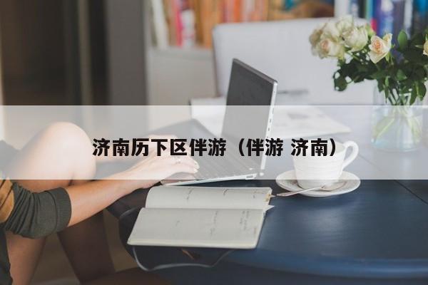 西安济南历下区伴游（伴游 济南）