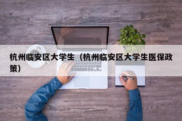 西安杭州临安区大学生（杭州临安区大学生医保政策）