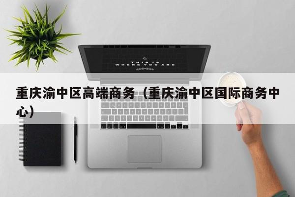 西安重庆渝中区高端商务（重庆渝中区国际商务中心）