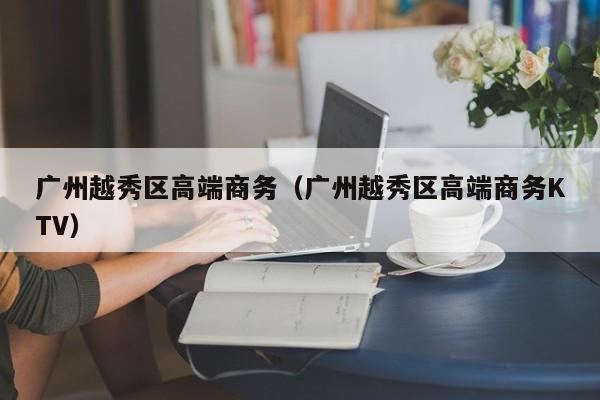 西安广州越秀区高端商务（广州越秀区高端商务KTV）