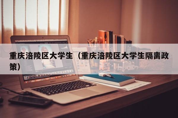 西安重庆涪陵区大学生（重庆涪陵区大学生隔离政策）