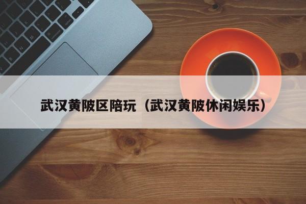 西安武汉黄陂区陪玩（武汉黄陂休闲娱乐）