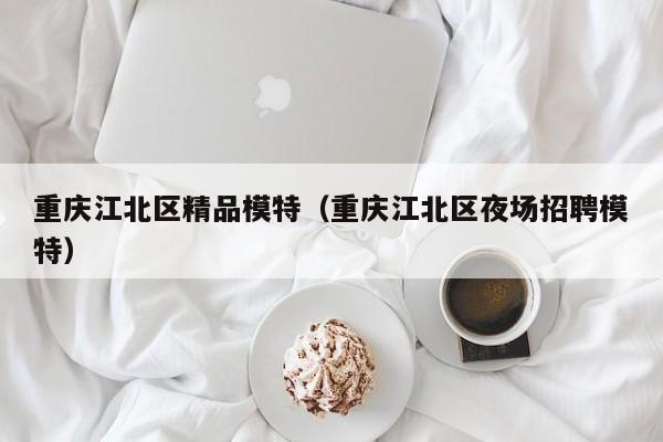 西安重庆江北区精品模特（重庆江北区夜场招聘模特）
