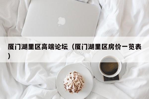 西安厦门湖里区高端论坛（厦门湖里区房价一览表）