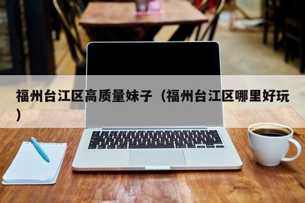 西安福州台江区高质量妹子（福州台江区哪里好玩）