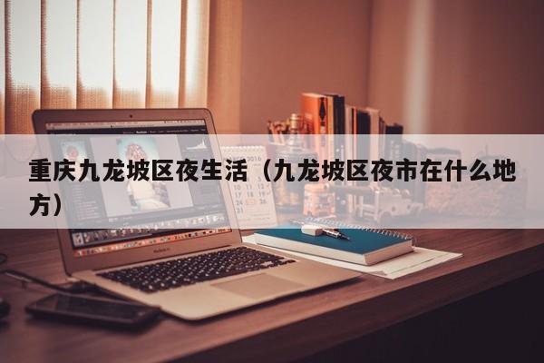 西安重庆九龙坡区夜生活（九龙坡区夜市在什么地方）