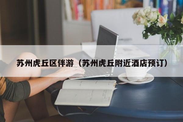 台州苏州虎丘区伴游（苏州虎丘附近酒店预订）
