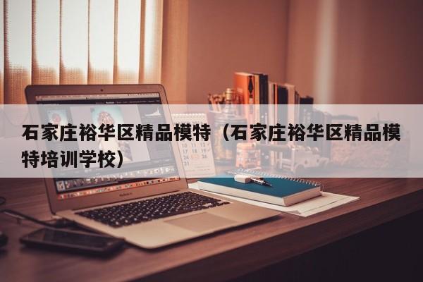 台州石家庄裕华区精品模特（石家庄裕华区精品模特培训学校）