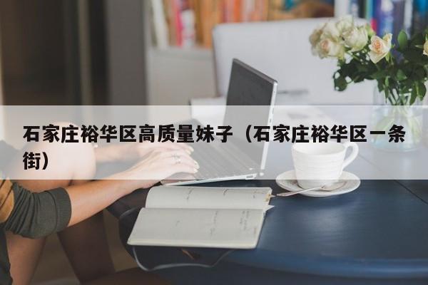 台州石家庄裕华区高质量妹子（石家庄裕华区一条街）