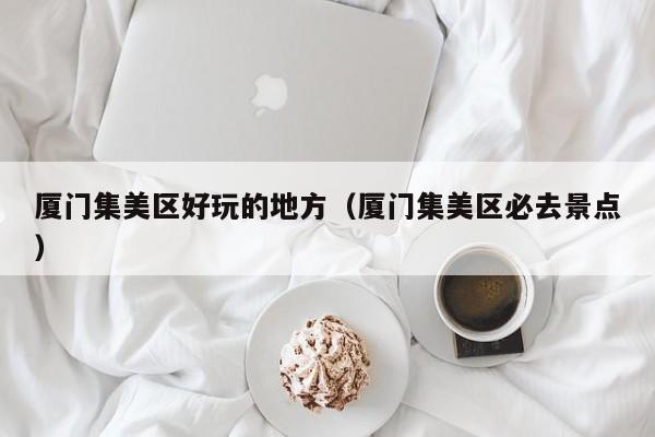 西安厦门集美区好玩的地方（厦门集美区必去景点）