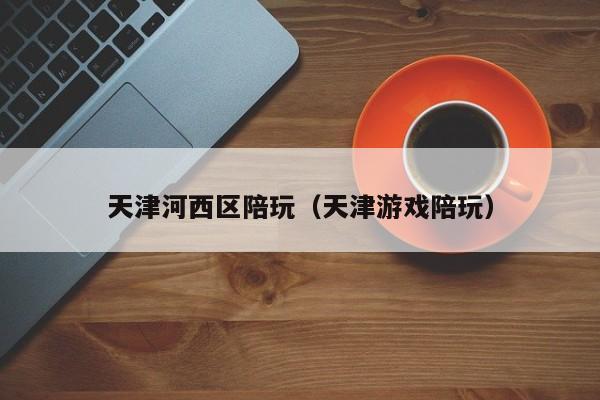 西安天津河西区陪玩（天津游戏陪玩）