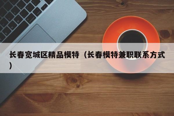 西安长春宽城区精品模特（长春模特兼职联系方式）