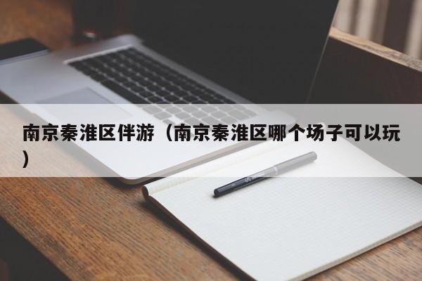 西安南京秦淮区伴游（南京秦淮区哪个场子可以玩）