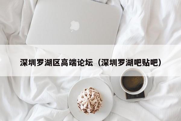 西安深圳罗湖区高端论坛（深圳罗湖吧贴吧）