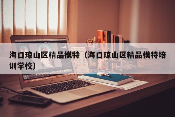 西安海口琼山区精品模特（海口琼山区精品模特培训学校）