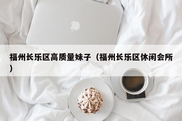 西安福州长乐区高质量妹子（福州长乐区休闲会所）