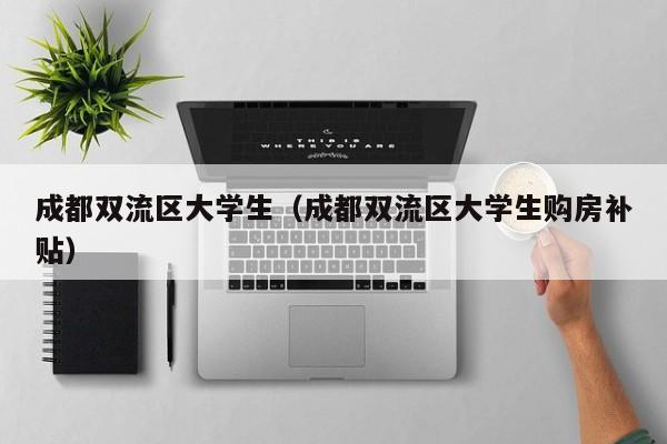 西安成都双流区大学生（成都双流区大学生购房补贴）