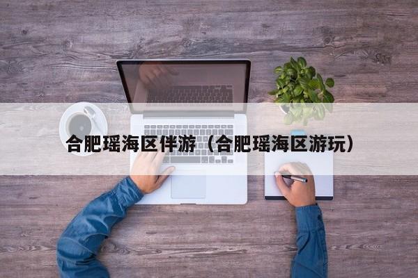 西安合肥瑶海区伴游（合肥瑶海区游玩）