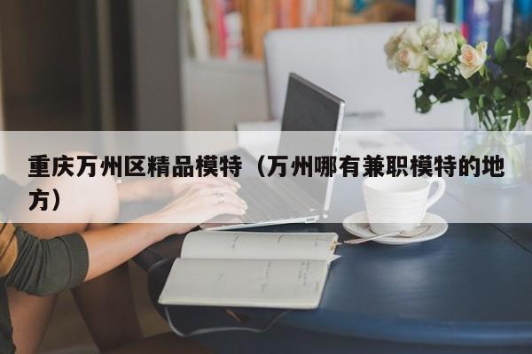 西安重庆万州区精品模特（万州哪有兼职模特的地方）