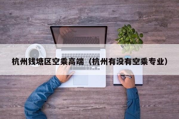 西安杭州钱塘区空乘高端（杭州有没有空乘专业）