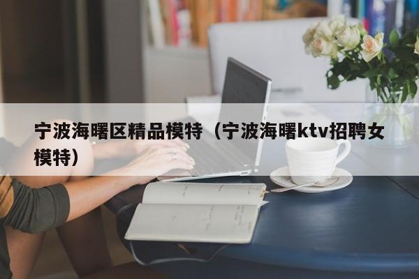 西安宁波海曙区精品模特（宁波海曙ktv招聘女模特）