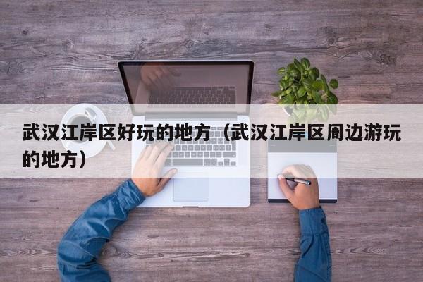 西安武汉江岸区好玩的地方（武汉江岸区周边游玩的地方）