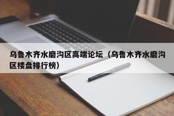 台州乌鲁木齐水磨沟区高端论坛（乌鲁木齐水磨沟区楼盘排行榜）