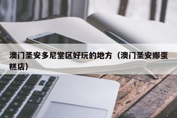 台州澳门圣安多尼堂区好玩的地方（澳门圣安娜蛋糕店）