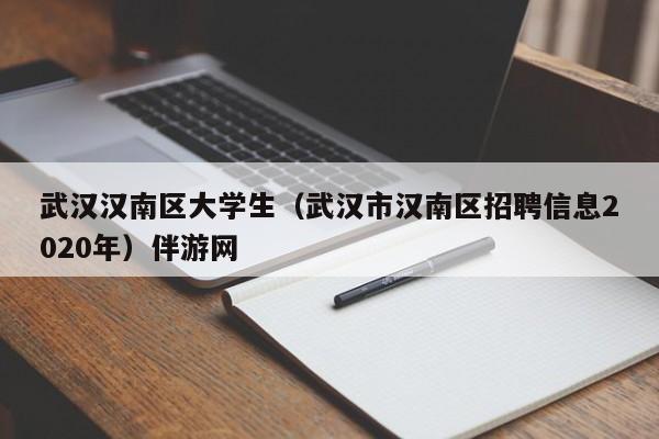 西安武汉汉南区大学生（武汉市汉南区招聘信息2020年）伴游网