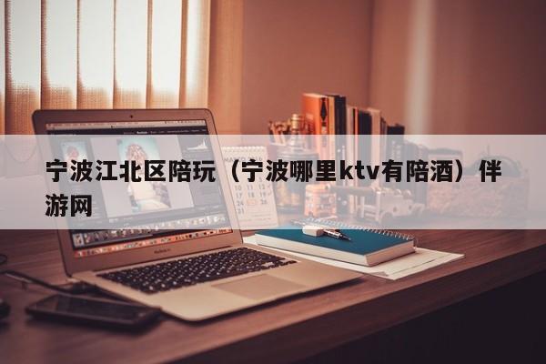 西安宁波江北区陪玩（宁波哪里ktv有陪酒）伴游网