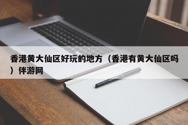 西安香港黄大仙区好玩的地方（香港有黄大仙区吗）伴游网