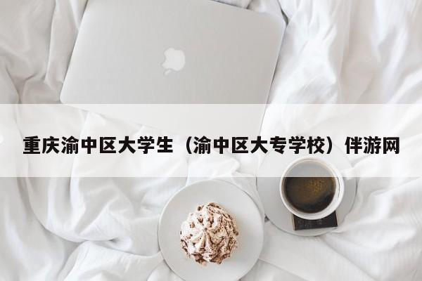 西安重庆渝中区大学生（渝中区大专学校）伴游网