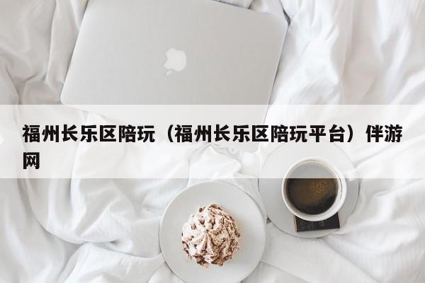 西安福州长乐区陪玩（福州长乐区陪玩平台）伴游网