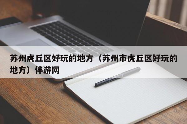 西安苏州虎丘区好玩的地方（苏州市虎丘区好玩的地方）伴游网
