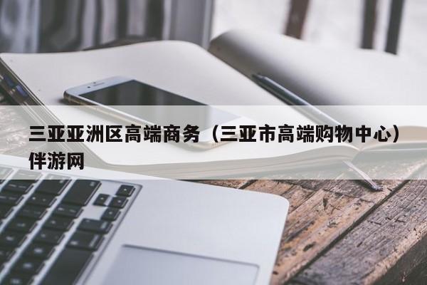 西安三亚亚洲区高端商务（三亚市高端购物中心）伴游网