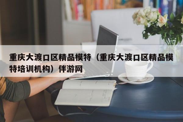 西安重庆大渡口区精品模特（重庆大渡口区精品模特培训机构）伴游网