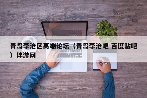 台州青岛李沧区高端论坛（青岛李沧吧 百度贴吧）伴游网