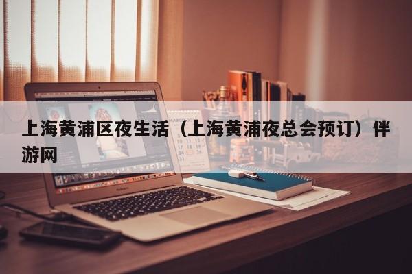 台州上海黄浦区夜生活（上海黄浦夜总会预订）伴游网