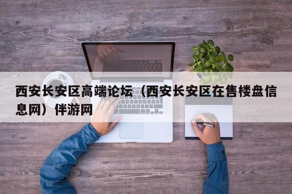 台州西安长安区高端论坛（西安长安区在售楼盘信息网）伴游网