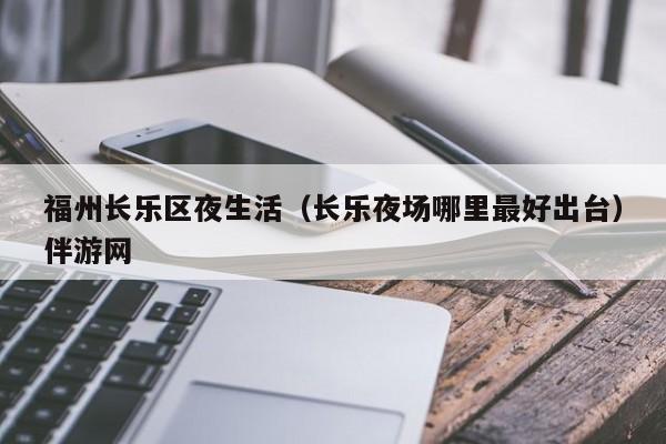 西安福州长乐区夜生活（长乐夜场哪里最好出台）伴游网
