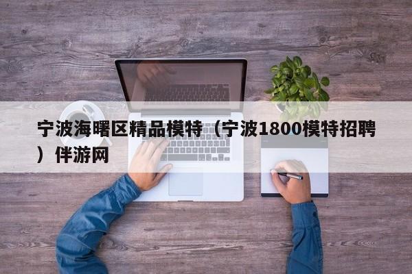 西安宁波海曙区精品模特（宁波1800模特招聘）伴游网