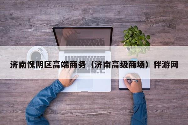 台州济南愧阴区高端商务（济南高级商场）伴游网