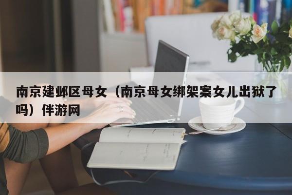 西安南京建邺区母女（南京母女绑架案女儿出狱了吗）伴游网
