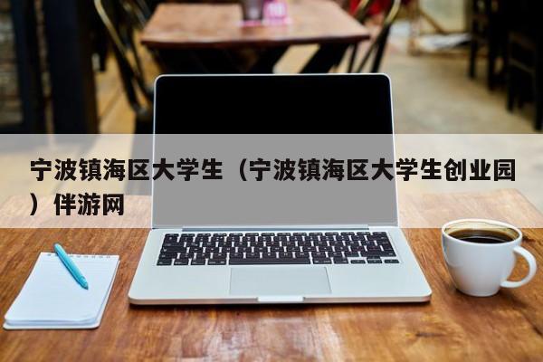 西安宁波镇海区大学生（宁波镇海区大学生创业园）伴游网