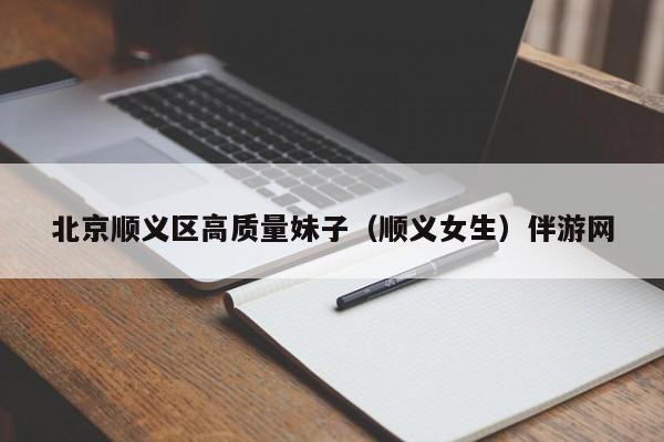 西安北京顺义区高质量妹子（顺义女生）伴游网